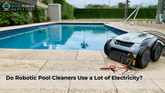 Do Robotic Pool Cleaners Use A Lot Of Electricity?